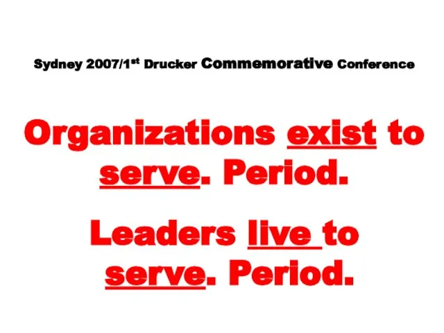 Sydney 2007/1st Drucker Commemorative Conference Organizations exist to serve. Period. Leaders live to serve. Period.