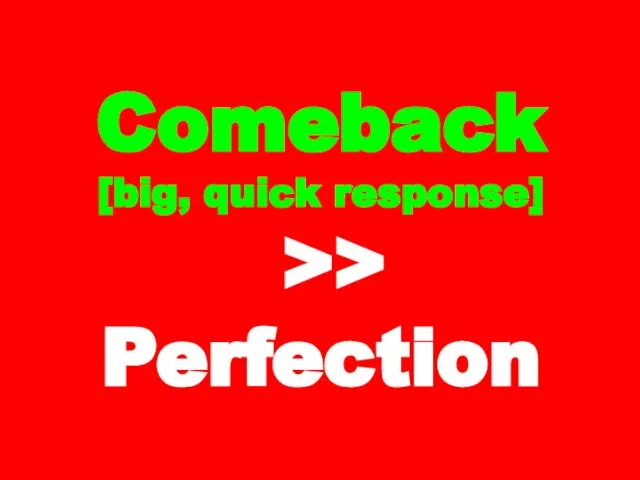 Comeback [big, quick response] >> Perfection