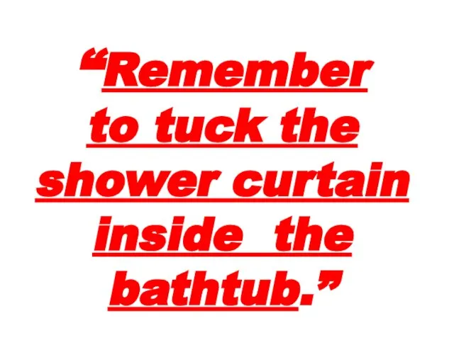 “Remember to tuck the shower curtain inside the bathtub.”