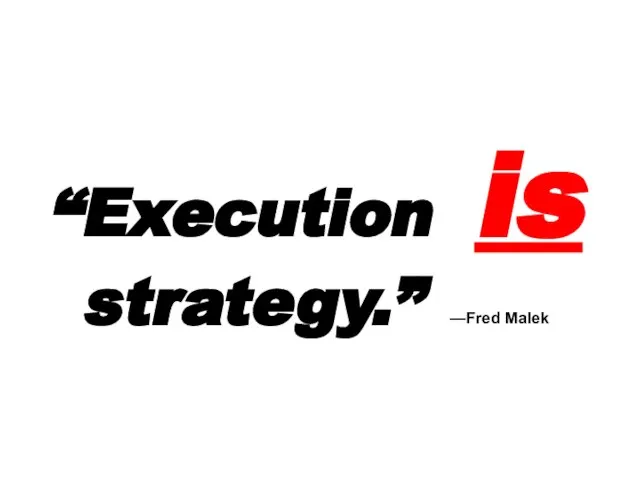 “Execution is strategy.” —Fred Malek