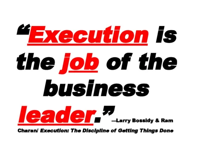 “Execution is the job of the business leader.”—Larry Bossidy & Ram Charan/