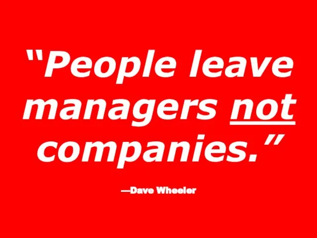 “People leave managers not companies.” —Dave Wheeler