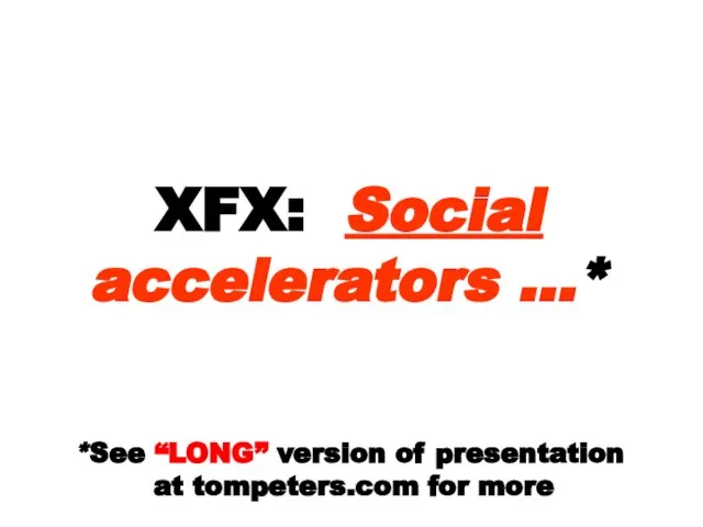 XFX: Social accelerators …* *See “LONG” version of presentation at tompeters.com for more