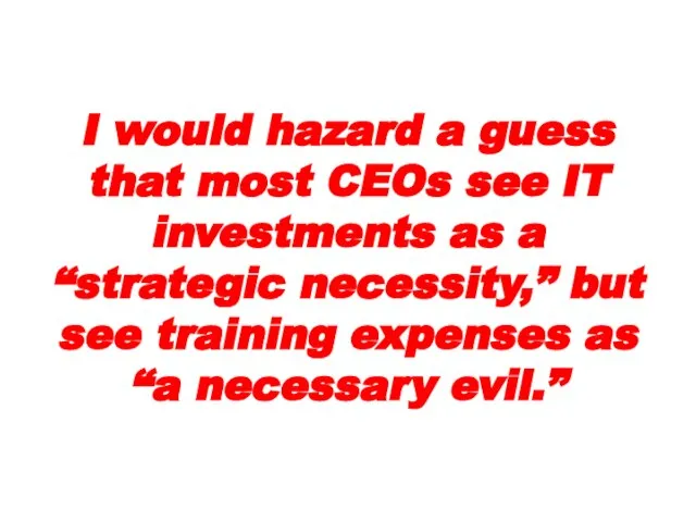 I would hazard a guess that most CEOs see IT investments as