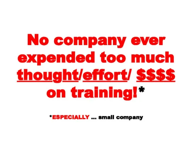 No company ever expended too much thought/effort/ $$$$ on training!* *ESPECIALLY … small company