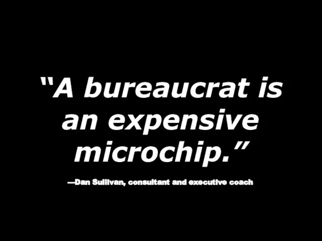 “A bureaucrat is an expensive microchip.” —Dan Sullivan, consultant and executive coach