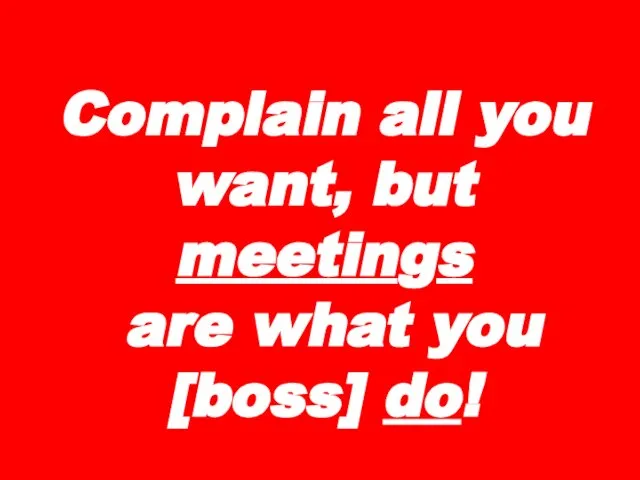 Complain all you want, but meetings are what you [boss] do!