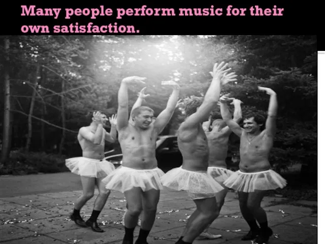 Many people perform music for their own satisfaction.