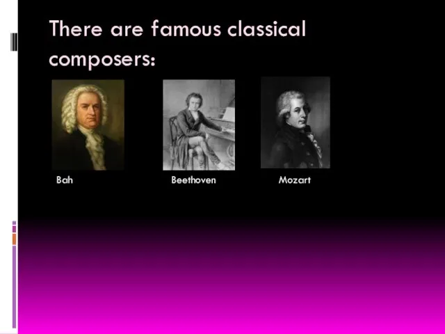 There are famous classical composers: Bah Beethoven Mozart