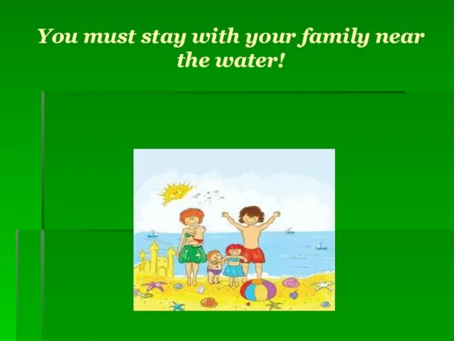 You must stay with your family near the water!