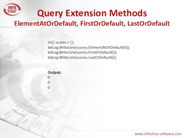 Query Extension Methods ElementAtOrDefault, FirstOrDefault, LastOrDefault int[] scores = {}; txtLog.WriteLine(scores.ElementAtOrDefault(4)); txtLog.WriteLine(scores.FirstOrDefault());