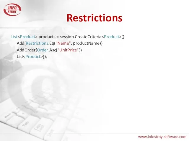Restrictions List products = session.CreateCriteria () .Add(Restrictions.Eq("Name", productName)) .AddOrder(Order.Asc("UnitPrice")) .List ();