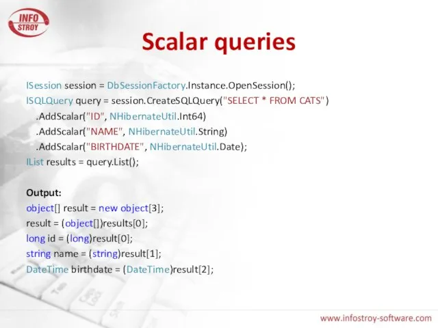 Scalar queries ISession session = DbSessionFactory.Instance.OpenSession(); ISQLQuery query = session.CreateSQLQuery("SELECT * FROM