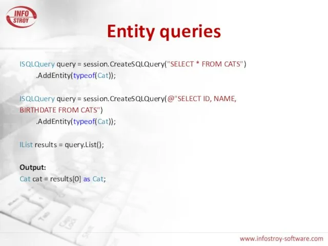 Entity queries ISQLQuery query = session.CreateSQLQuery("SELECT * FROM CATS") .AddEntity(typeof(Cat)); ISQLQuery query