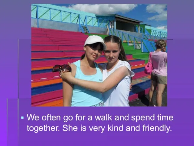 We often go for a walk and spend time together. She is very kind and friendly.