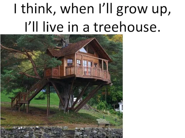 I think, when I’ll grow up, I’ll live in a treehouse.