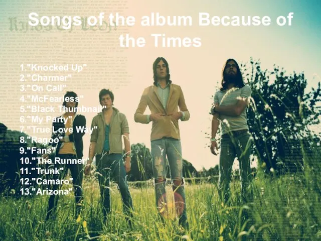 Songs of the album Because of the Times 1."Knocked Up" 2."Charmer" 3."On