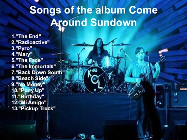 Songs of the album Come Around Sundown 1."The End" 2."Radioactive" 3."Pyro" 4."Mary"