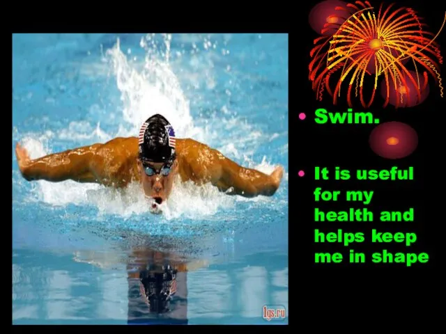 Swim. It is useful for my health and helps keep me in shape