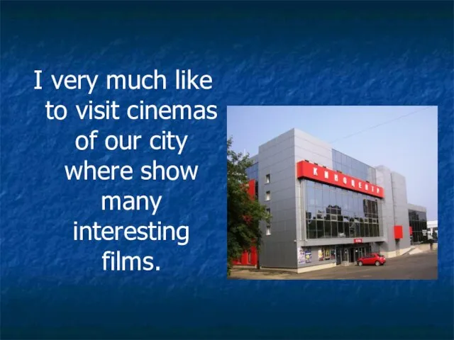 I very much like to visit cinemas of our city where show many interesting films.