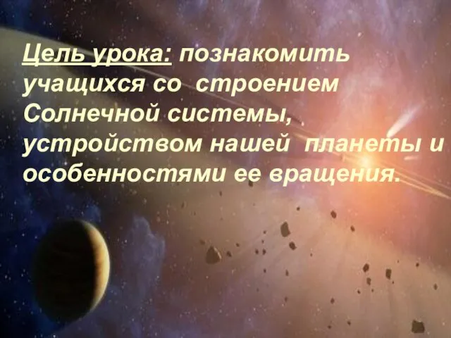 Цель урока: познакомить учащихся со строением Солнечной системы, устройством нашей планеты и особенностями ее вращения.