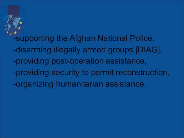 -supporting the Afghan National Police, -disarming illegally armed groups [DIAG], -providing post-operation