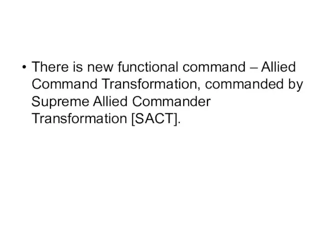 There is new functional command – Allied Command Transformation, commanded by Supreme Allied Commander Transformation [SACT].