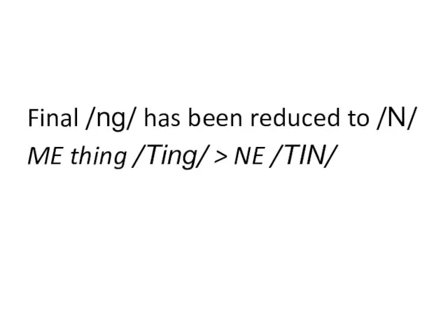 Final /ng/ has been reduced to /N/ ME thing /Ting/ > NE /TIN/