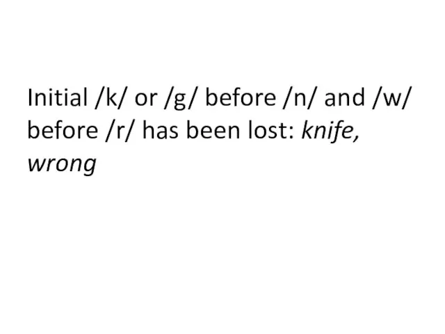 Initial /k/ or /g/ before /n/ and /w/ before /r/ has been lost: knife, wrong