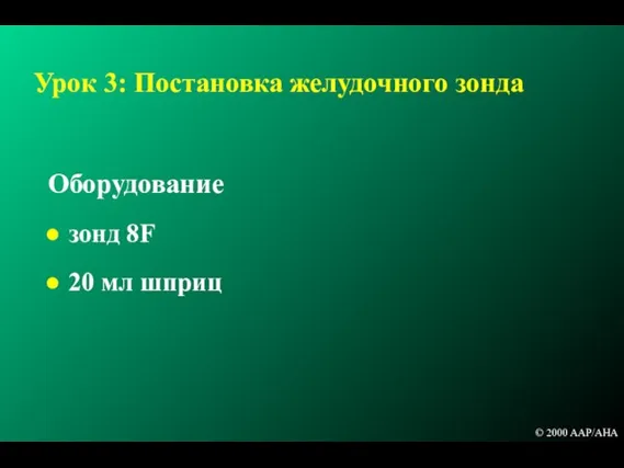 Урок 3: Постановка желудочного зонда Оборудование зонд 8F 20 мл шприц © 2000 AAP/AHA