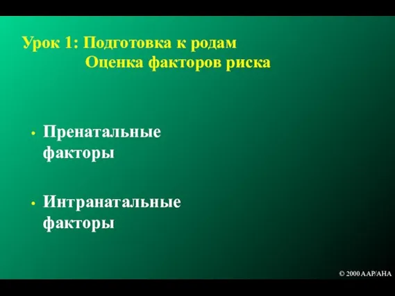 Урок 1: Подготовка к родам Оценка факторов риска Пренатальные факторы Интранатальные факторы © 2000 AAP/AHA