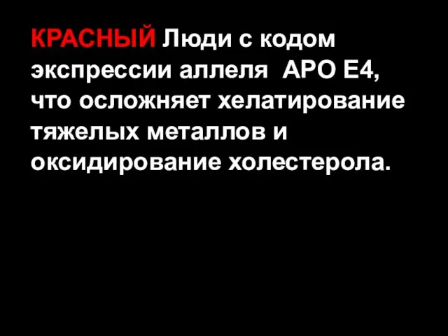 КРАСНЫЙ Люди с кодом экспрессии аллеля APO E4, что осложняет хелатирование тяжелых металлов и оксидирование холестерола.