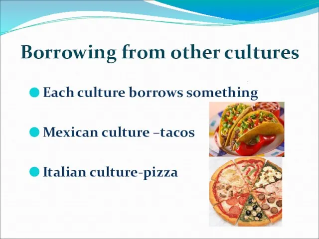 Borrowing from other cultures . Each culture borrows something Mexican culture –tacos Italian culture-pizza