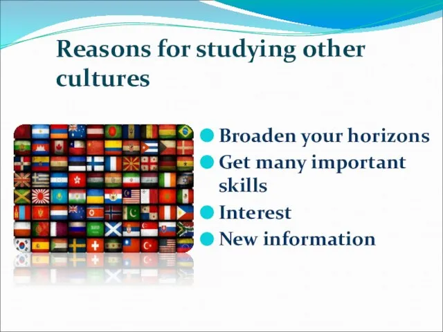 Reasons for studying other cultures Broaden your horizons Get many important skills Interest New information