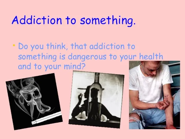 Addiction to something. Do you think, that addiction to something is dangerous