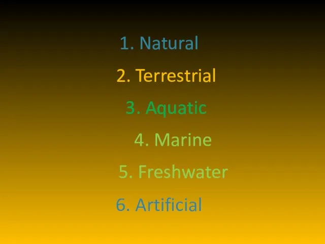 1. Natural 2. Terrestrial 3. Aquatic 4. Marine 5. Freshwater 6. Artificial