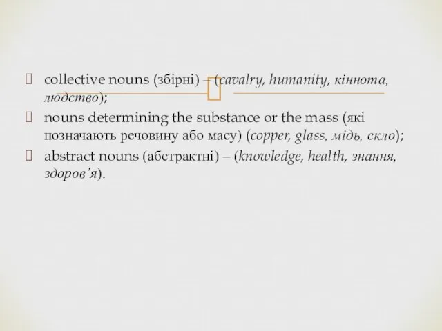 collective nouns (збірні) – (cavalry, humanity, кіннота, людство); nouns determining the substance