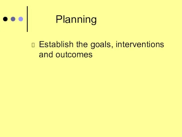 Planning Establish the goals, interventions and outcomes