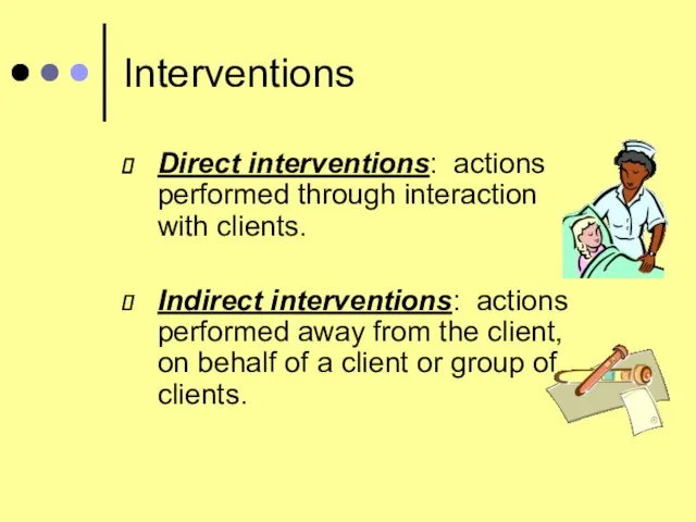 Interventions Direct interventions: actions performed through interaction with clients. Indirect interventions: actions