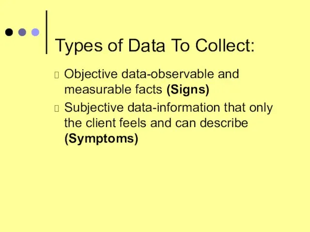 Types of Data To Collect: Objective data-observable and measurable facts (Signs) Subjective