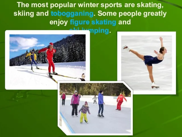 The most popular winter sports are skating, skiing and tobogganing. Some people