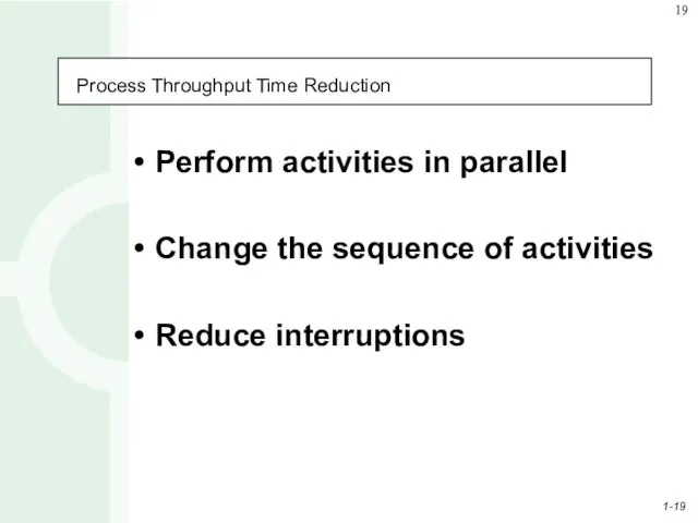 Process Throughput Time Reduction Perform activities in parallel Change the sequence of activities Reduce interruptions