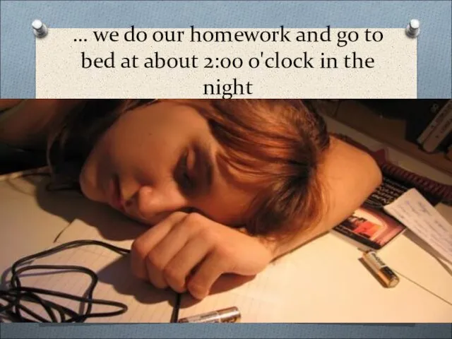 … we do our homework and go to bed at about 2:00 o'clock in the night