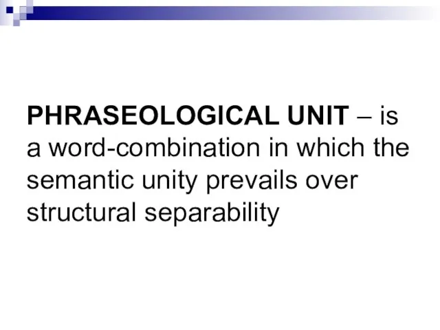 PHRASEOLOGICAL UNIT – is a word-combination in which the semantic unity prevails over structural separability