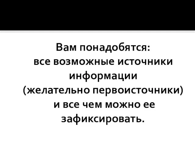 Вам понадобятся: все возможные источники информации (желательно первоисточники) и все чем можно ее зафиксировать.