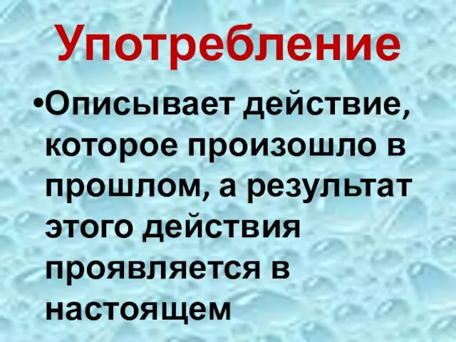 Употребление Описывает действие, которое произошло в прошлом, а результат этого действия проявляется в настоящем