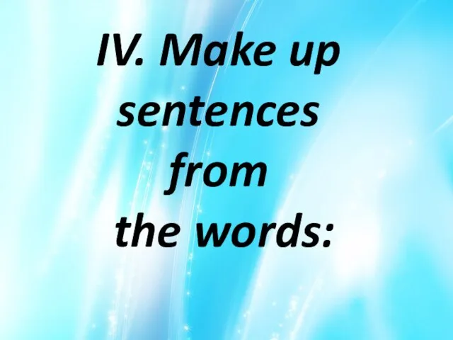 IV. Make up sentences from the words: