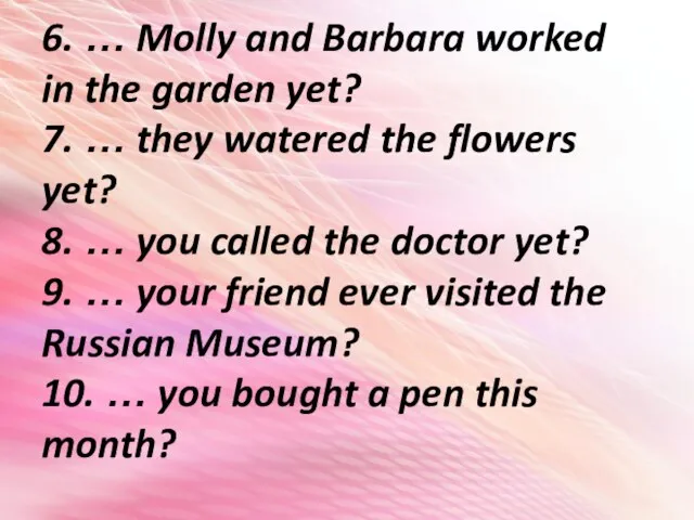 6. … Molly and Barbara worked in the garden yet? 7. …