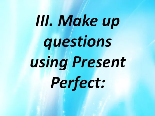 III. Make up questions using Present Perfect: