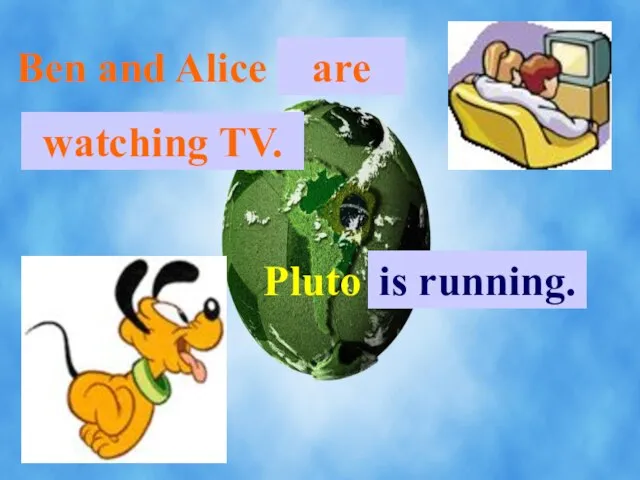 Ben and Alice . . . are watching TV. Pluto . . . is running.